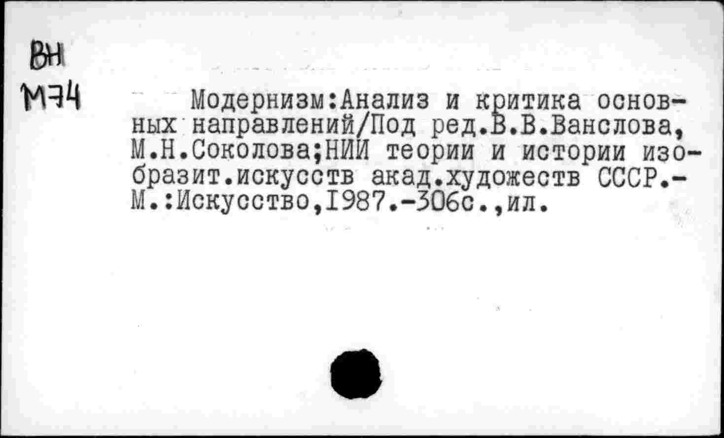 ﻿Модернизм:Анализ и критика основных направлений/Под ред.В.В.Ванслова, М.Н.Соколова;НИИ теории и истории изо бразит.искусств акад.художеств СССР.-М.Искусство,1987.-306с.,ил.